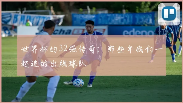 世界杯的32强传奇：那些年我们一起追的出线球队