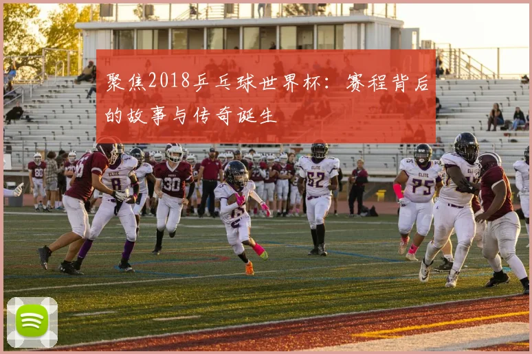 聚焦2018乒乓球世界杯：赛程背后的故事与传奇诞生