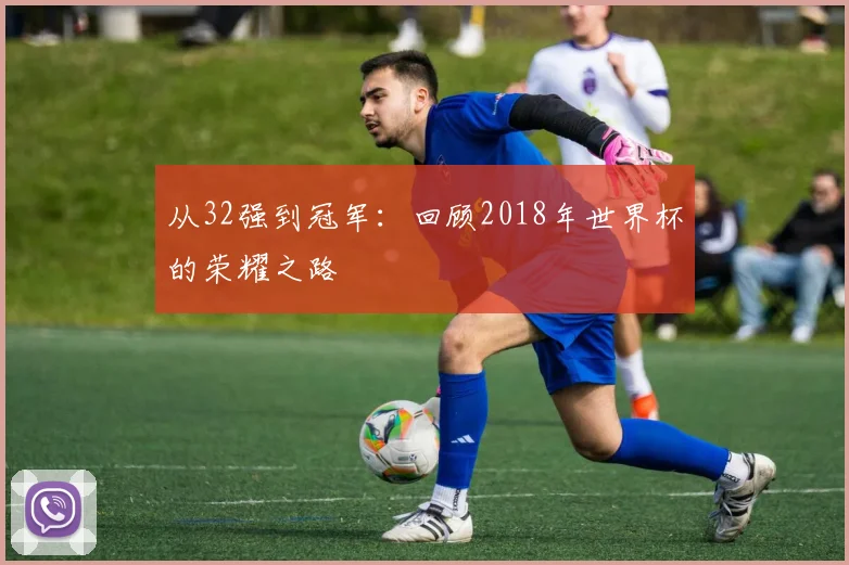 从32强到冠军：回顾2018年世界杯的荣耀之路