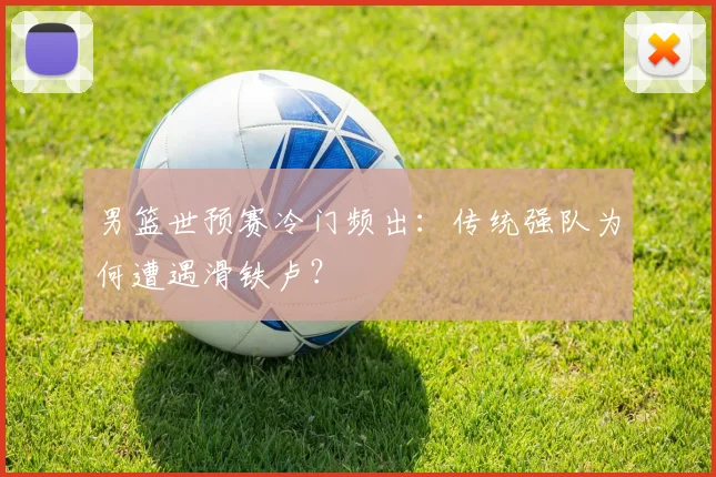 男篮世预赛冷门频出：传统强队为何遭遇滑铁卢？