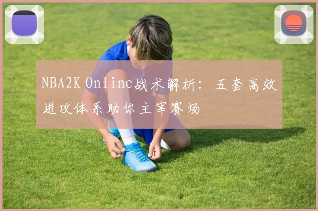 NBA2K Online战术解析：五套高效进攻体系助你主宰赛场