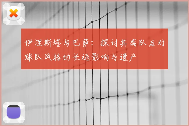 伊涅斯塔与巴萨：探讨其离队后对球队风格的长远影响与遗产