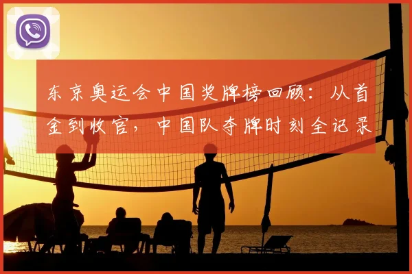 东京奥运会中国奖牌榜回顾：从首金到收官，中国队夺牌时刻全记录