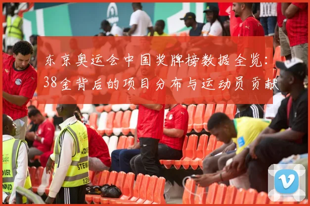 东京奥运会中国奖牌榜数据全览：38金背后的项目分布与运动员贡献