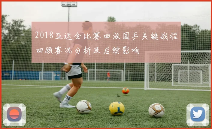 2018亚运会比赛回放国乒关键战程回顾赛况分析及后续影响