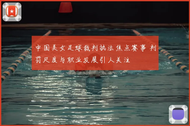 中国美女足球裁判执法焦点赛事 判罚尺度与职业发展引人关注