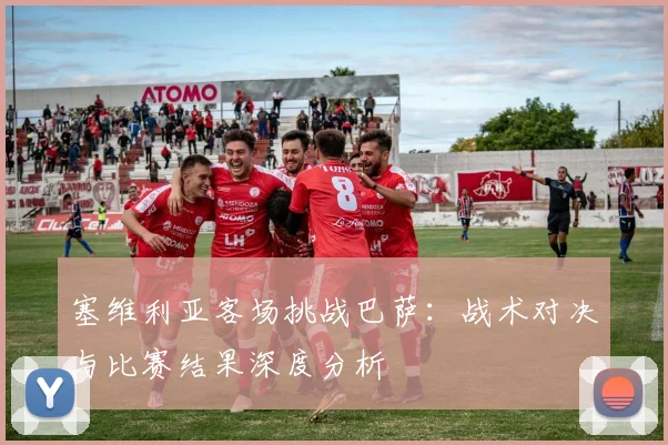塞维利亚客场挑战巴萨：战术对决与比赛结果深度分析