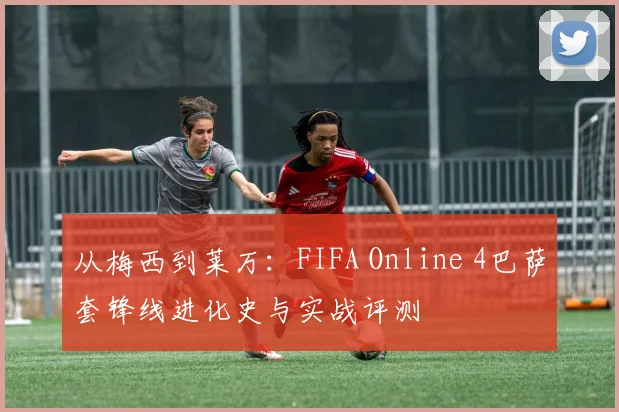 从梅西到莱万：FIFA Online 4巴萨套锋线进化史与实战评测