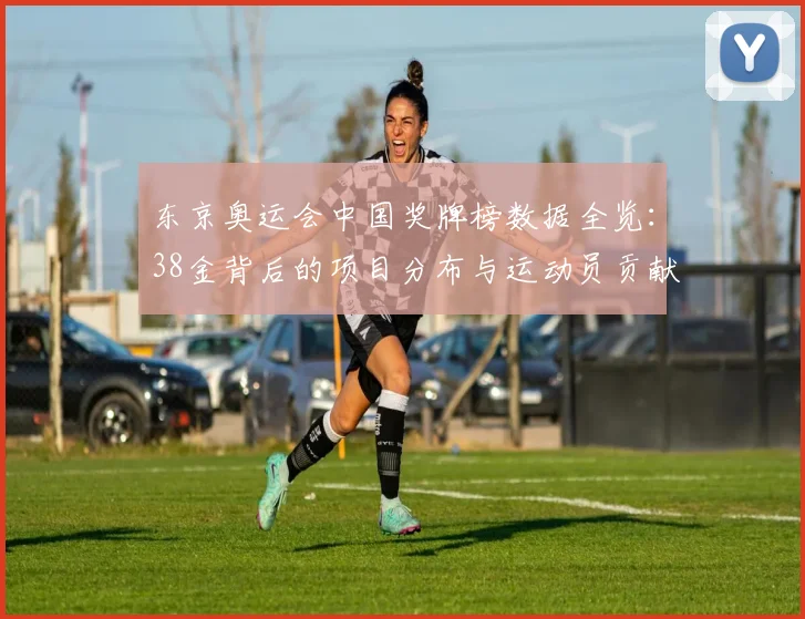 东京奥运会中国奖牌榜数据全览：38金背后的项目分布与运动员贡献