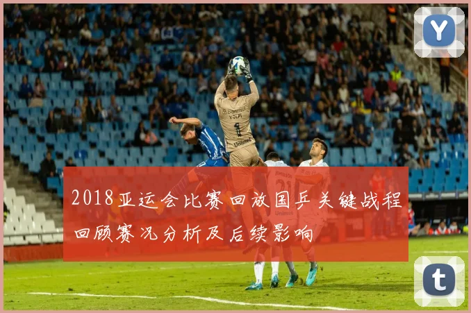 2018亚运会比赛回放国乒关键战程回顾赛况分析及后续影响