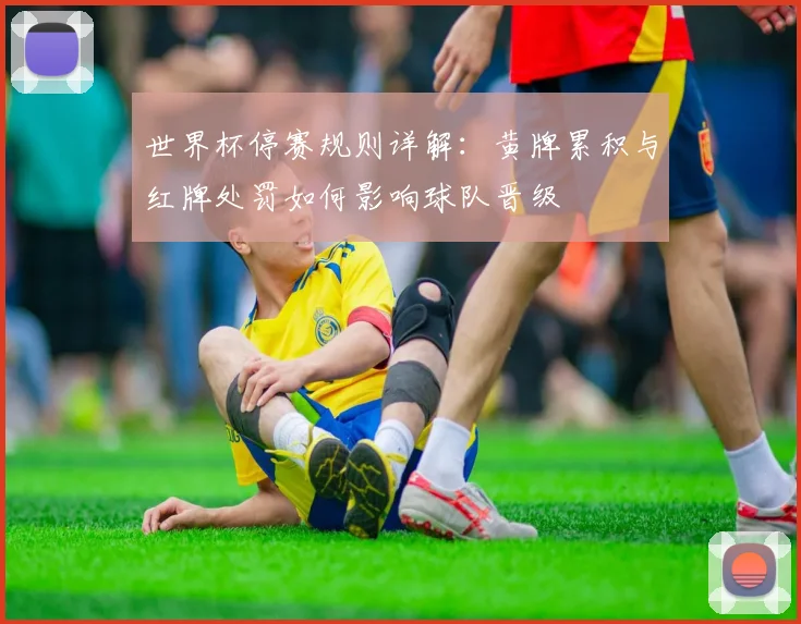 世界杯停赛规则详解：黄牌累积与红牌处罚如何影响球队晋级