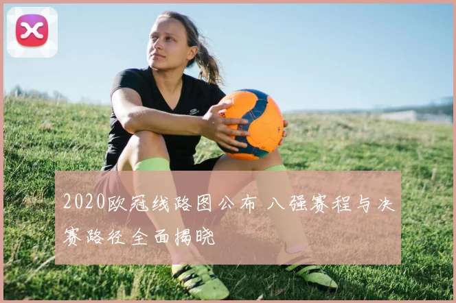 2020欧冠线路图公布 八强赛程与决赛路径全面揭晓