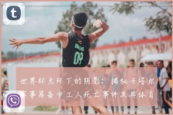 世界杯光环下的阴影：揭秘卡塔尔赛事筹备中工人死亡事件及其体育安全启示
