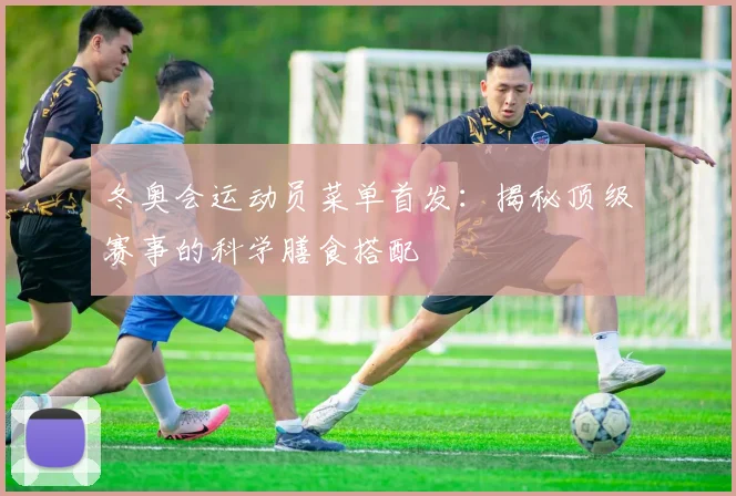 冬奥会运动员菜单首发：揭秘顶级赛事的科学膳食搭配