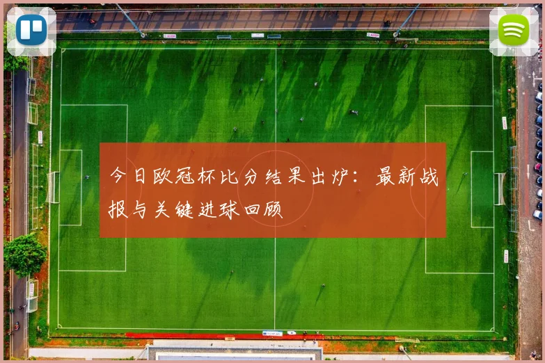 今日欧冠杯比分结果出炉：最新战报与关键进球回顾