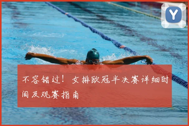 不容错过！女排欧冠半决赛详细时间及观赛指南