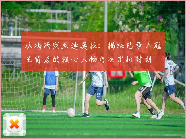 从梅西到瓜迪奥拉：揭秘巴萨六冠王背后的核心人物与决定性时刻