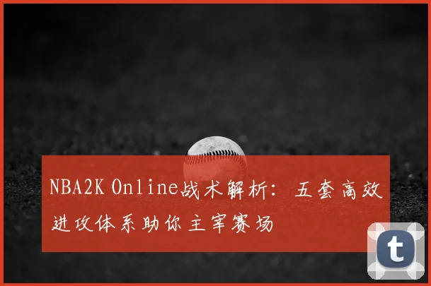 NBA2K Online战术解析：五套高效进攻体系助你主宰赛场