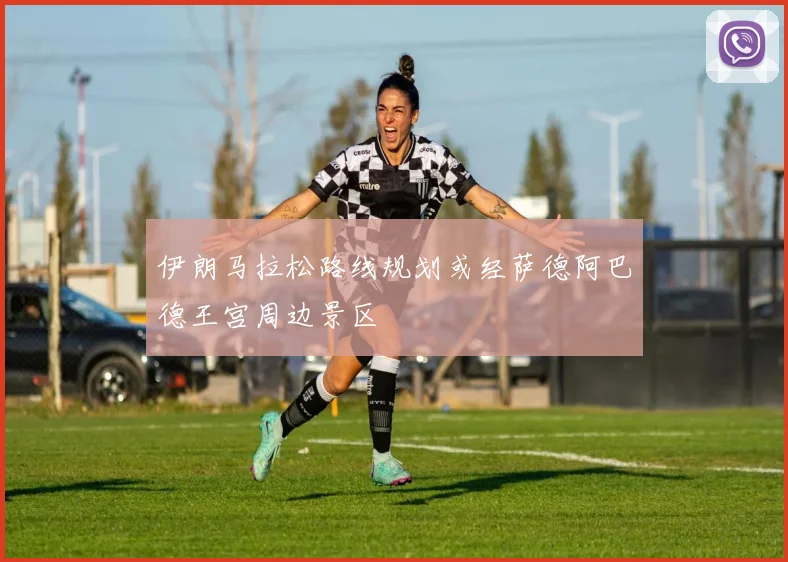 伊朗马拉松路线规划或经萨德阿巴德王宫周边景区