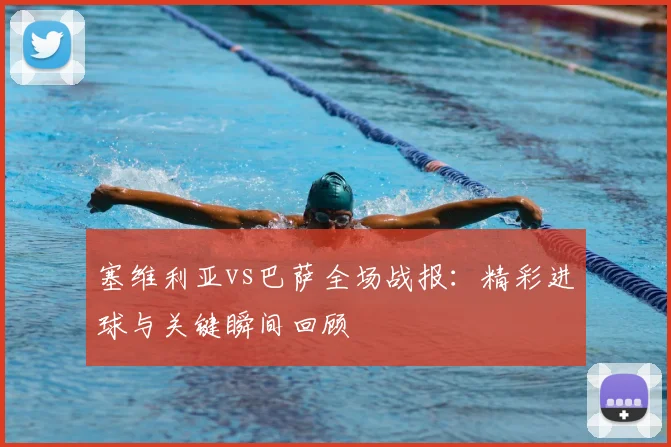 塞维利亚vs巴萨全场战报：精彩进球与关键瞬间回顾