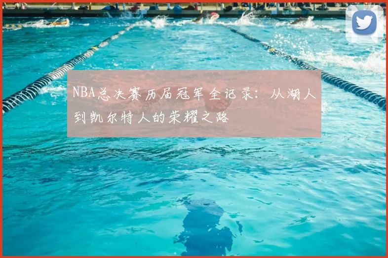 NBA总决赛历届冠军全记录：从湖人到凯尔特人的荣耀之路