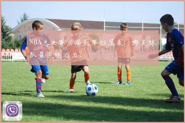 NBA总决赛历届冠军归属表：哪支球队最具统治力？