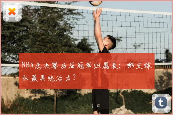 NBA总决赛历届冠军归属表：哪支球队最具统治力？