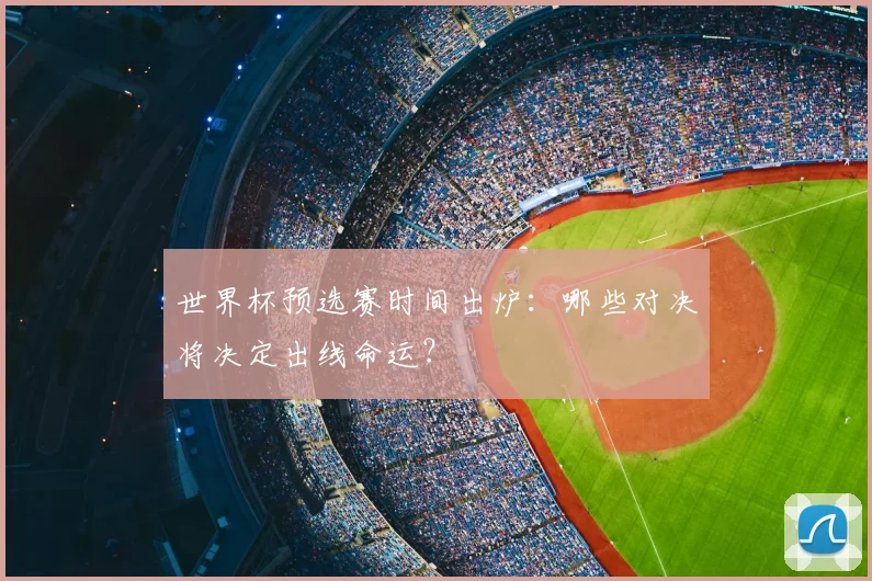 世界杯预选赛时间出炉：哪些对决将决定出线命运？