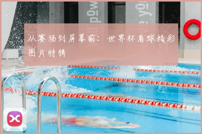 从赛场到屏幕前:世界杯看球精彩图片特辑