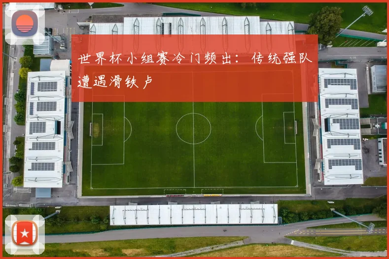 世界杯小组赛冷门频出:传统强队遭遇滑铁卢