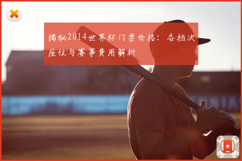 揭秘2014世界杯门票价格：各档次座位与赛事费用解析