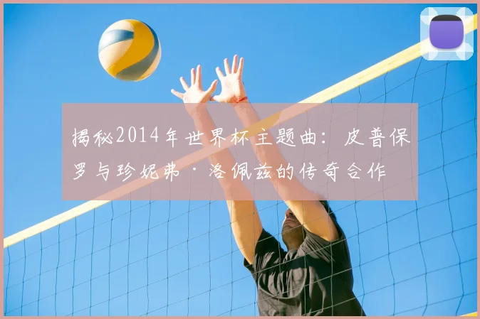 揭秘2014年世界杯主题曲：皮普保罗与珍妮弗·洛佩兹的传奇合作