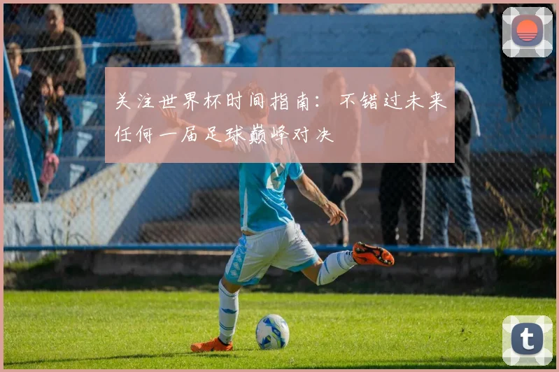 关注世界杯时间指南：不错过未来任何一届足球巅峰对决