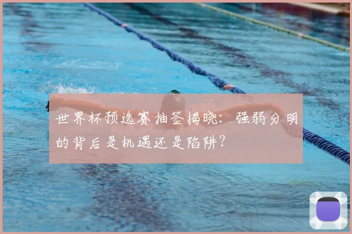 世界杯预选赛抽签揭晓：强弱分明的背后是机遇还是陷阱？