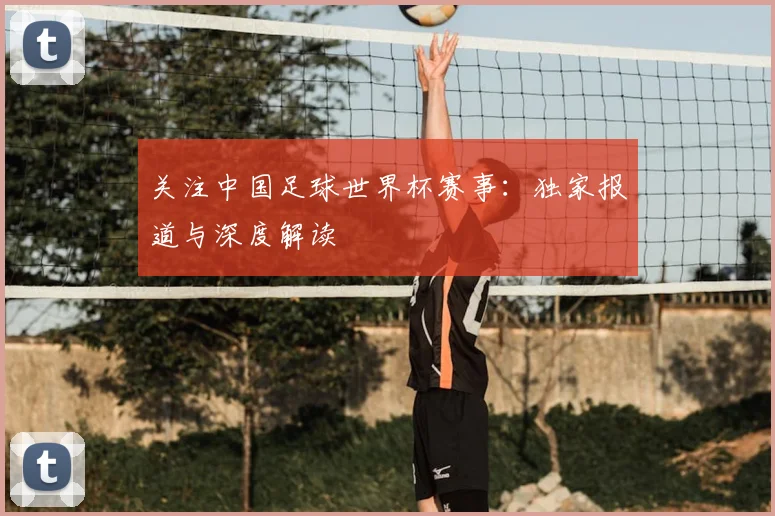 关注中国足球世界杯赛事：独家报道与深度解读