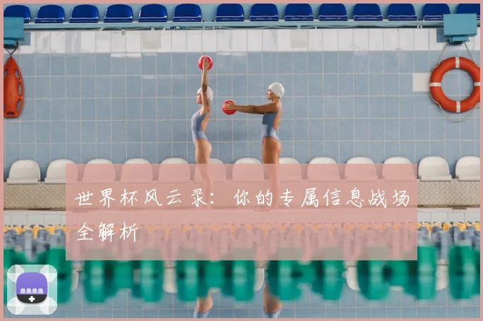 世界杯风云录:你的专属信息战场全解析