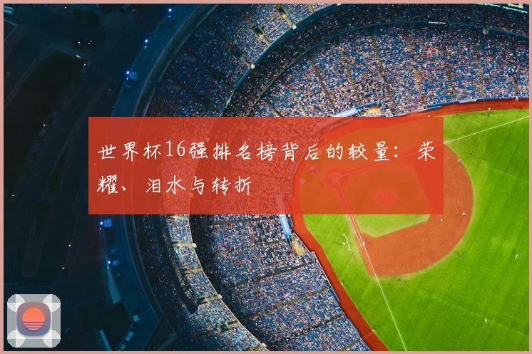 世界杯16强排名榜背后的较量:荣耀、泪水与转折