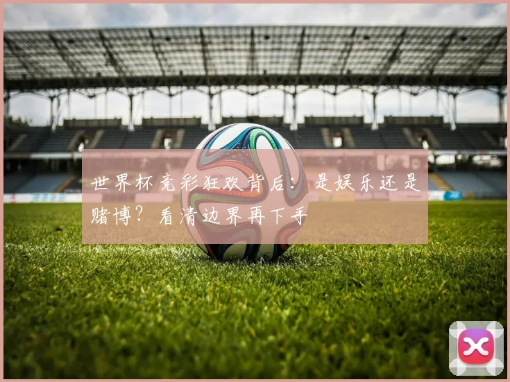 世界杯竞彩狂欢背后：是娱乐还是赌博？看清边界再下手