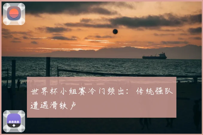 世界杯小组赛冷门频出:传统强队遭遇滑铁卢