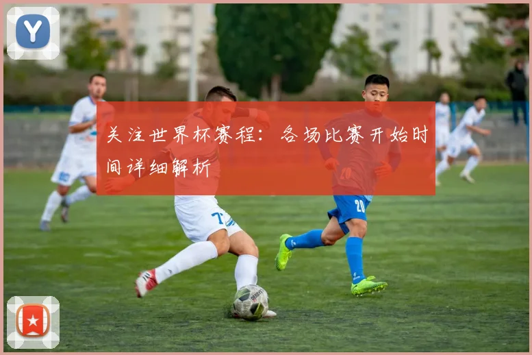 关注世界杯赛程：各场比赛开始时间详细解析