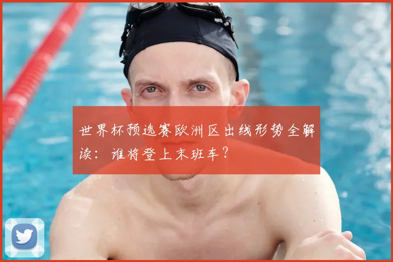 世界杯预选赛欧洲区出线形势全解读：谁将登上末班车？