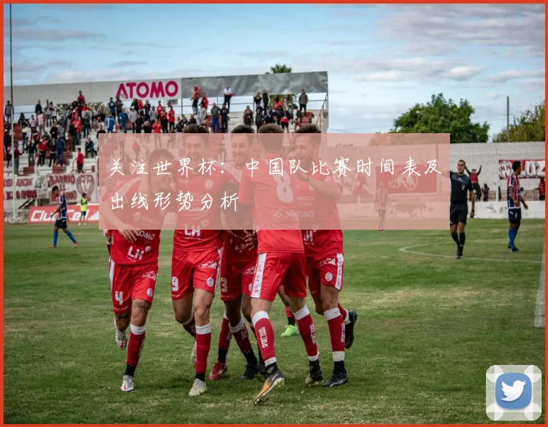 关注世界杯：中国队比赛时间表及出线形势分析