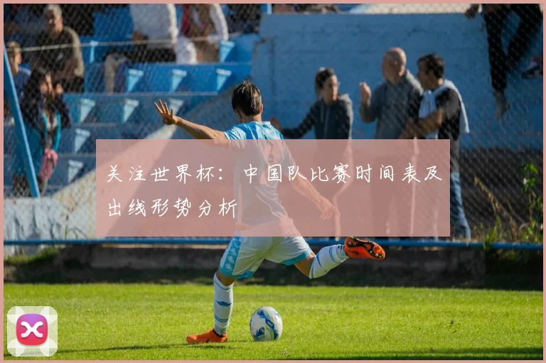关注世界杯：中国队比赛时间表及出线形势分析