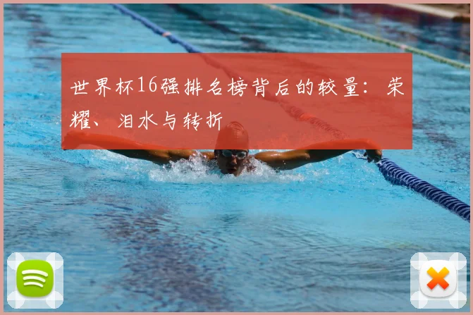 世界杯16强排名榜背后的较量:荣耀、泪水与转折