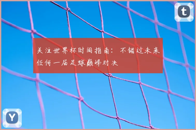 关注世界杯时间指南：不错过未来任何一届足球巅峰对决
