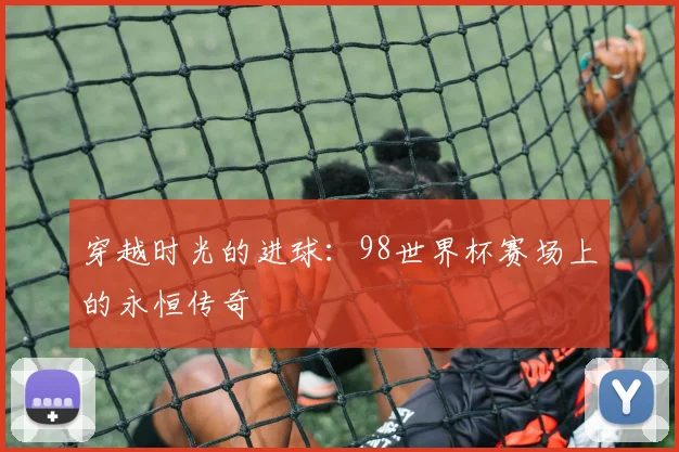 穿越时光的进球:98世界杯赛场上的永恒传奇