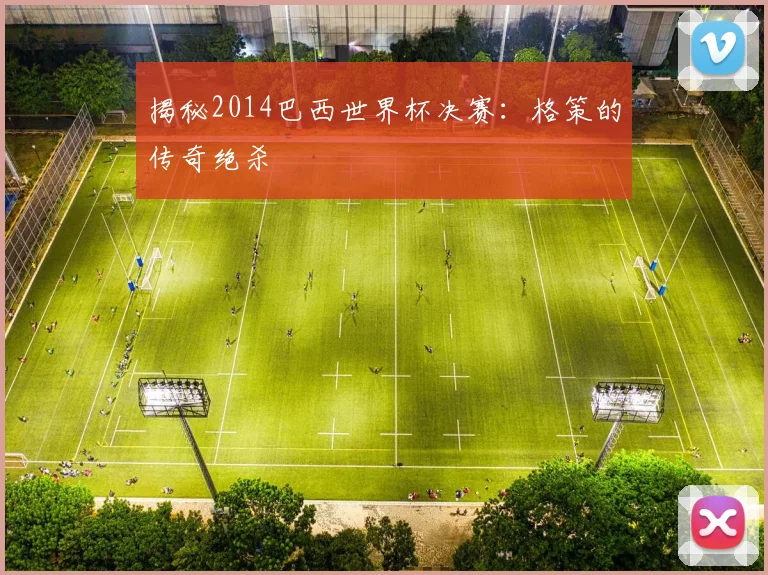 揭秘2014巴西世界杯决赛：格策的传奇绝杀