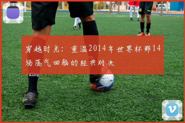 穿越时光:重温2014年世界杯那14场荡气回肠的经典对决
