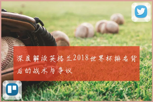 深度解读英格兰2018世界杯排名背后的战术与争议