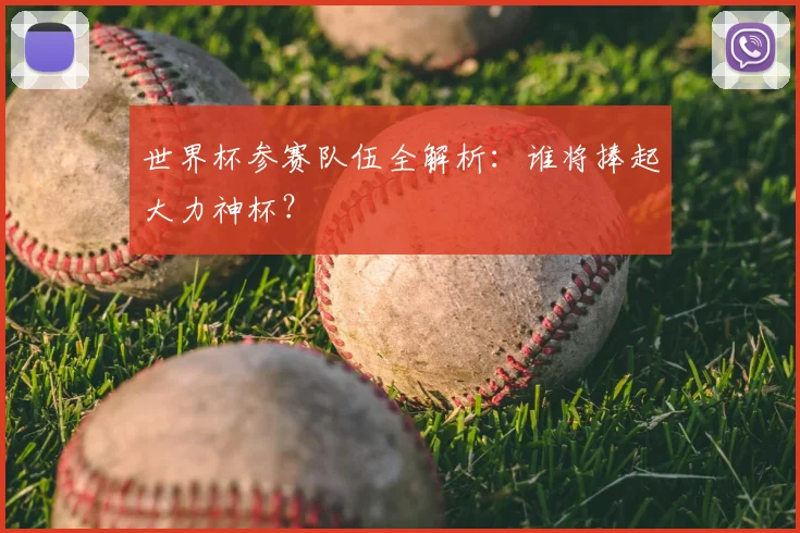 世界杯参赛队伍全解析:谁将捧起大力神杯?